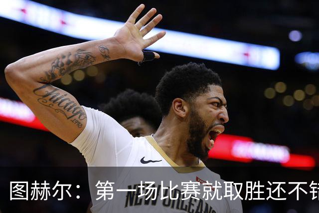 图赫尔：第一场比赛就取胜还不错，最重要是没有人受伤